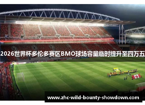 2026世界杯多伦多赛区BMO球场容量临时提升至四万五 2026世界杯多伦多赛区BMO球场容量临时提升至四万五