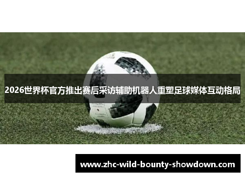 2026世界杯官方推出赛后采访辅助机器人重塑足球媒体互动格局