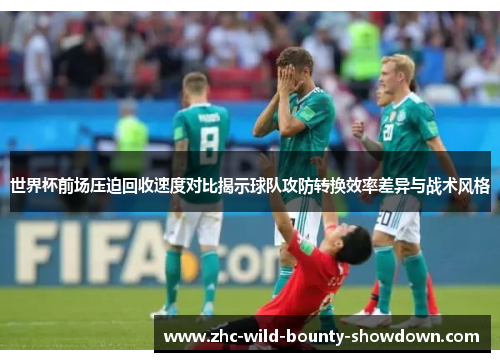 世界杯前场压迫回收速度对比揭示球队攻防转换效率差异与战术风格 世界杯前场压迫回收速度对比揭示球队攻防转换效率差异与战术风格