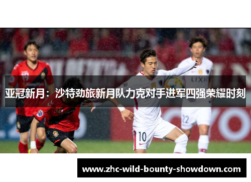 亚冠新月:沙特劲旅新月队力克对手进军四强荣耀时刻 亚冠新月:沙特劲旅新月队力克对手进军四强荣耀时刻