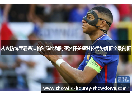 从攻防博弈看吕迪格对阵比利时亚洲杯关键对位优势解析全景剖析 从攻防博弈看吕迪格对阵比利时亚洲杯关键对位优势解析全景剖析