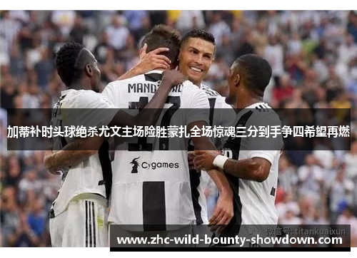 加蒂补时头球绝杀尤文主场险胜蒙扎全场惊魂三分到手争四希望再燃