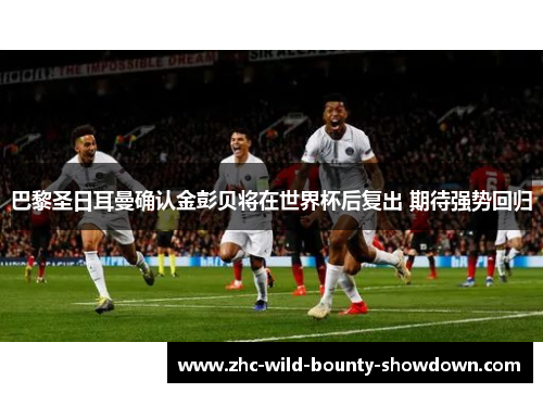 巴黎圣日耳曼确认金彭贝将在世界杯后复出 期待强势回归 巴黎圣日耳曼确认金彭贝将在世界杯后复出 期待强势回归