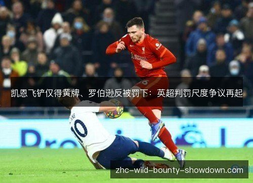 凯恩飞铲仅得黄牌、罗伯逊反被罚下：英超判罚尺度争议再起